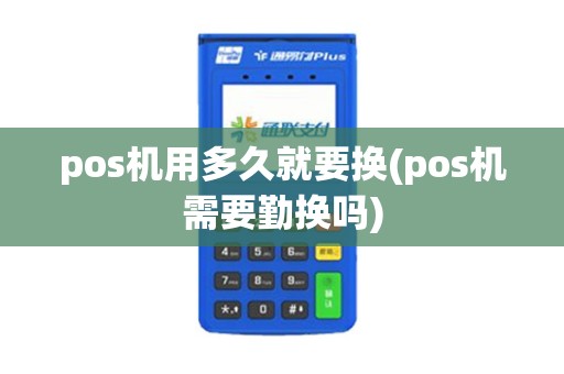 pos机用多久就要换(pos机需要勤换吗) pos机用多久就要换(pos机需要勤换吗)