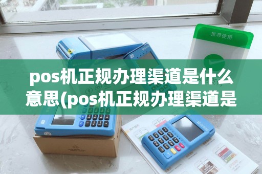 pos机正规办理渠道是什么意思(pos机正规办理渠道是什么)