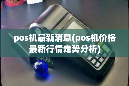 pos机最新消息(pos机价格最新行情走势分析)