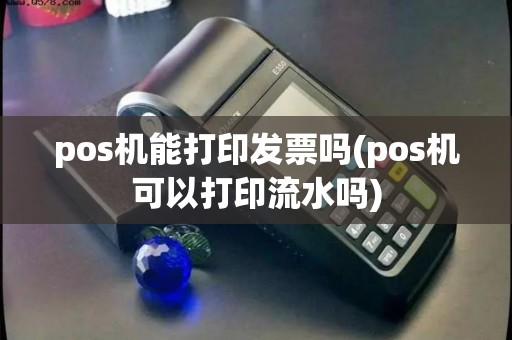 pos机能打印发票吗(pos机可以打印流水吗) pos机能打印发票吗(pos机可以打印流水吗)