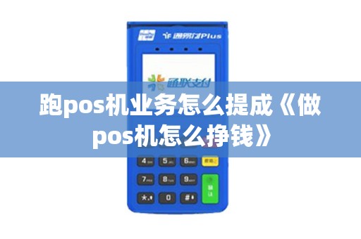 跑pos机业务怎么提成《做pos机怎么挣钱》