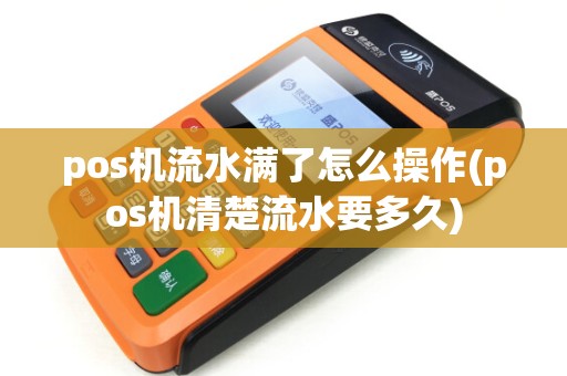 pos机流水满了怎么操作(pos机清楚流水要多久) pos机流水满了怎么操作(pos机清楚流水要多久)