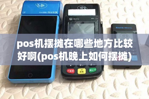pos机摆摊在哪些地方比较好啊(pos机晚上如何摆摊) pos机摆摊在哪些地方比较好啊(pos机晚上如何摆摊)