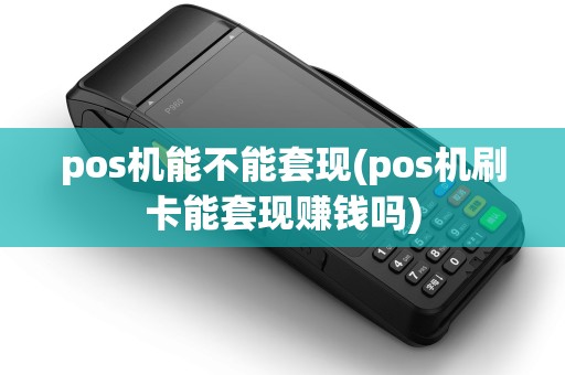 pos机能不能套现(pos机刷卡能套现赚钱吗)
