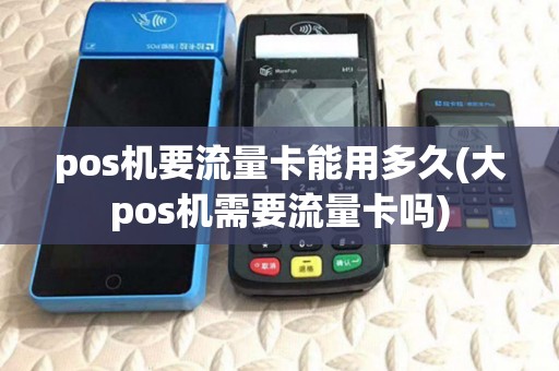 pos机要流量卡能用多久(大pos机需要流量卡吗) pos机要流量卡能用多久(大pos机需要流量卡吗)