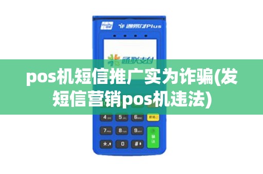 pos机短信推广实为诈骗(发短信营销pos机违法) pos机短信推广实为诈骗(发短信营销pos机违法)