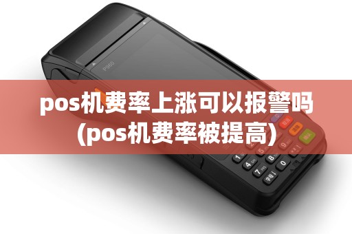 pos机费率上涨可以报警吗(pos机费率被提高) pos机费率上涨可以报警吗(pos机费率被提高)
