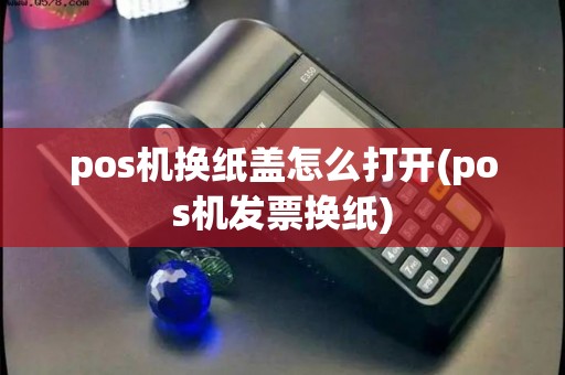 pos机换纸盖怎么打开(pos机发票换纸) pos机换纸盖怎么打开(pos机发票换纸)