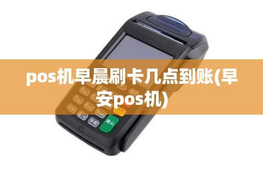 pos机早晨刷卡几点到账(早安pos机) pos机早晨刷卡几点到账(早安pos机)