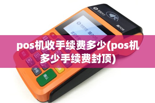 pos机收手续费多少(pos机多少手续费封顶) pos机收手续费多少(pos机多少手续费封顶)