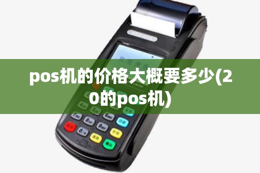 pos机的价格大概要多少(20的pos机) pos机的价格大概要多少(20的pos机)