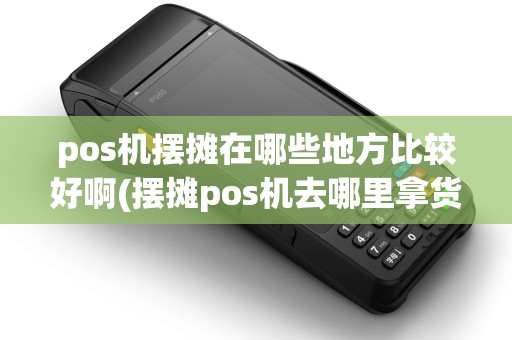 pos机摆摊在哪些地方比较好啊(摆摊pos机去哪里拿货) pos机摆摊在哪些地方比较好啊(摆摊pos机去哪里拿货)