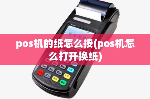 pos机的纸怎么按(pos机怎么打开换纸) pos机的纸怎么按(pos机怎么打开换纸)