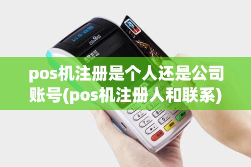 pos机注册是个人还是公司账号(pos机注册人和联系) pos机注册是个人还是公司账号(pos机注册人和联系)