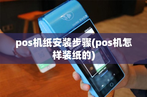 pos机纸安装步骤(pos机怎样装纸的) pos机纸安装步骤(pos机怎样装纸的)