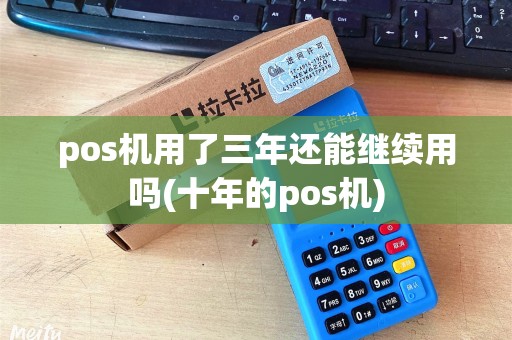 pos机用了三年还能继续用吗(十年的pos机) pos机用了三年还能继续用吗(十年的pos机)