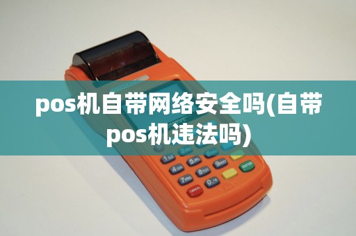 pos机自带网络安全吗(自带pos机违法吗) pos机自带网络安全吗(自带pos机违法吗)