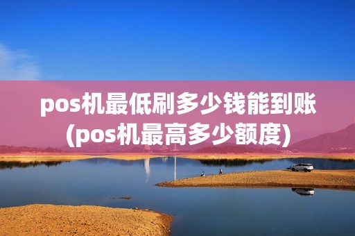 pos机最低刷多少钱能到账(pos机最高多少额度) pos机最低刷多少钱能到账(pos机最高多少额度)