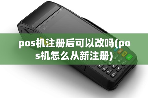 pos机注册后可以改吗(pos机怎么从新注册) pos机注册后可以改吗(pos机怎么从新注册)