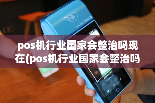 pos机行业国家会整治吗现在(pos机行业国家会整治吗) pos机行业国家会整治吗现在(pos机行业国家会整治吗)