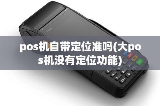 pos机自带定位准吗(大pos机没有定位功能) pos机自带定位准吗(大pos机没有定位功能)
