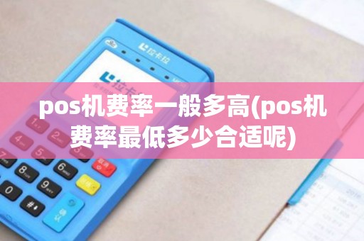 pos机费率一般多高(pos机费率最低多少合适呢) pos机费率一般多高(pos机费率最低多少合适呢)