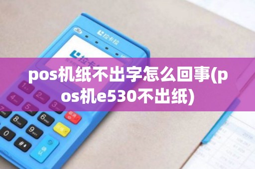 pos机纸不出字怎么回事(pos机e530不出纸) pos机纸不出字怎么回事(pos机e530不出纸)