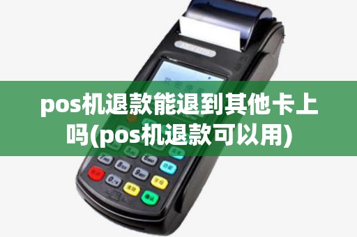 pos机退款能退到其他卡上吗(pos机退款可以用) pos机退款能退到其他卡上吗(pos机退款可以用)