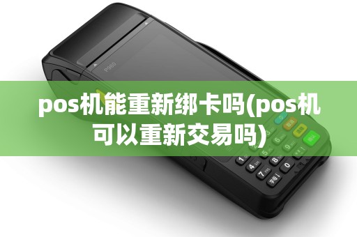 pos机能重新绑卡吗(pos机可以重新交易吗) pos机能重新绑卡吗(pos机可以重新交易吗)