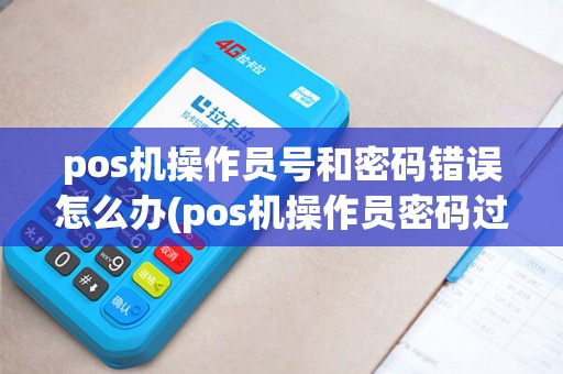 pos机操作员号和密码错误怎么办(pos机操作员密码过期) pos机操作员号和密码错误怎么办(pos机操作员密码过期)