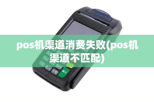 pos机渠道消费失败(pos机渠道不匹配) pos机渠道消费失败(pos机渠道不匹配)