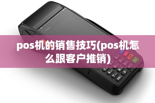 pos机的销售技巧(pos机怎么跟客户推销) pos机的销售技巧(pos机怎么跟客户推销)