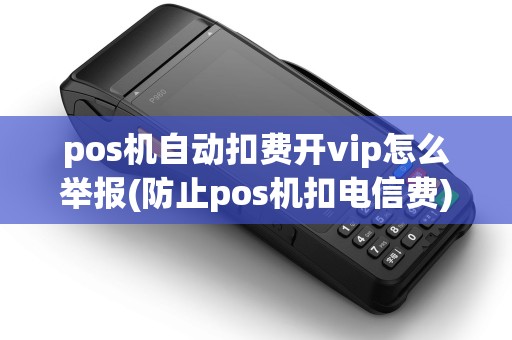 pos机自动扣费开vip怎么举报(防止pos机扣电信费) pos机自动扣费开vip怎么举报(防止pos机扣电信费)