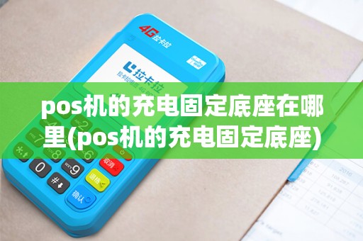 pos机的充电固定底座在哪里(pos机的充电固定底座) pos机的充电固定底座在哪里(pos机的充电固定底座)