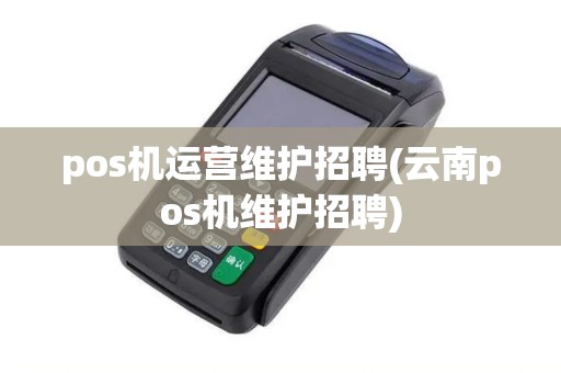 pos机运营维护招聘(云南pos机维护招聘) pos机运营维护招聘(云南pos机维护招聘)
