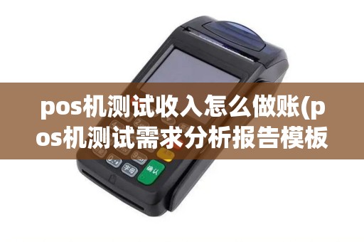 pos机测试收入怎么做账(pos机测试需求分析报告模板) pos机测试收入怎么做账(pos机测试需求分析报告模板)