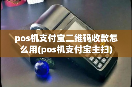 pos机支付宝二维码收款怎么用(pos机支付宝主扫) pos机支付宝二维码收款怎么用(pos机支付宝主扫)
