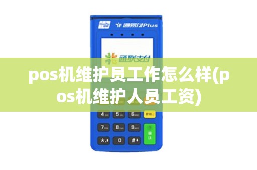 pos机维护员工作怎么样(pos机维护人员工资) pos机维护员工作怎么样(pos机维护人员工资)