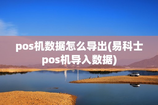 pos机数据怎么导出(易科士pos机导入数据) pos机数据怎么导出(易科士pos机导入数据)