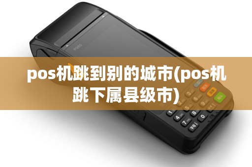 pos机跳到别的城市(pos机跳下属县级市) pos机跳到别的城市(pos机跳下属县级市)