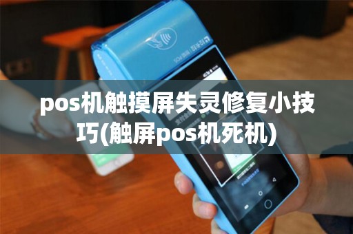 pos机触摸屏失灵修复小技巧(触屏pos机死机) pos机触摸屏失灵修复小技巧(触屏pos机死机)