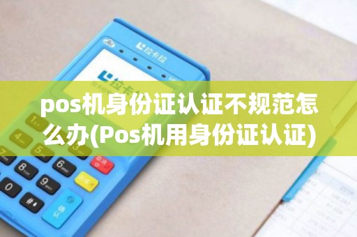 pos机身份证认证不规范怎么办(Pos机用身份证认证) pos机身份证认证不规范怎么办(Pos机用身份证认证)