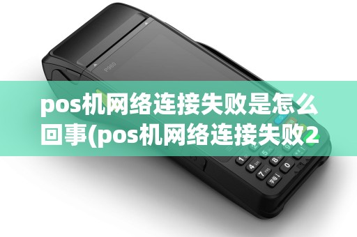 pos机网络连接失败是怎么回事(pos机网络连接失败2412) pos机网络连接失败是怎么回事(pos机网络连接失败2412)