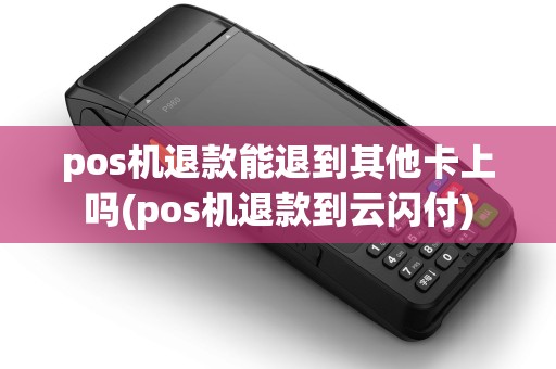 pos机退款能退到其他卡上吗(pos机退款到云闪付) pos机退款能退到其他卡上吗(pos机退款到云闪付)
