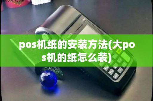 pos机纸的安装方法(大pos机的纸怎么装) pos机纸的安装方法(大pos机的纸怎么装)