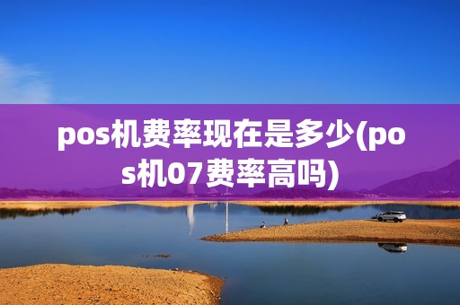 pos机费率现在是多少(pos机07费率高吗) pos机费率现在是多少(pos机07费率高吗)