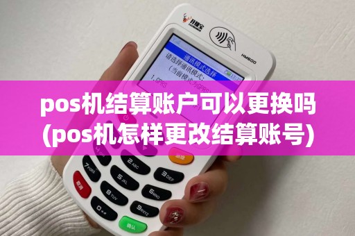 pos机结算账户可以更换吗(pos机怎样更改结算账号) pos机结算账户可以更换吗(pos机怎样更改结算账号)