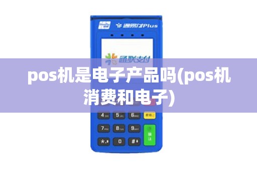 pos机是电子产品吗(pos机消费和电子) pos机是电子产品吗(pos机消费和电子)