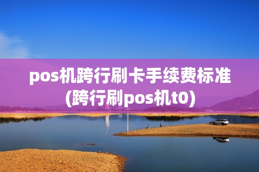 pos机跨行刷卡手续费标准(跨行刷pos机t0) pos机跨行刷卡手续费标准(跨行刷pos机t0)