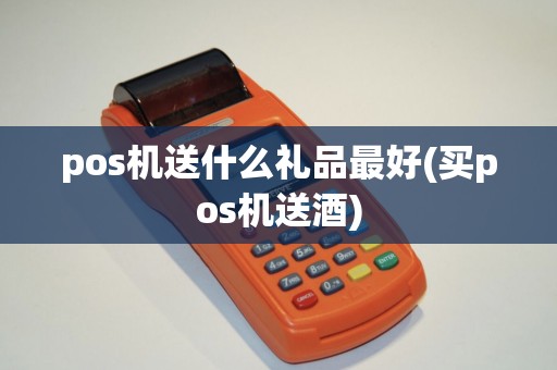pos机送什么礼品最好(买pos机送酒) pos机送什么礼品最好(买pos机送酒)